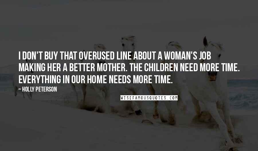 Holly Peterson Quotes: I don't buy that overused line about a woman's job making her a better mother. The children need more time. Everything in our home needs more time.