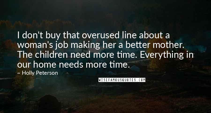 Holly Peterson Quotes: I don't buy that overused line about a woman's job making her a better mother. The children need more time. Everything in our home needs more time.