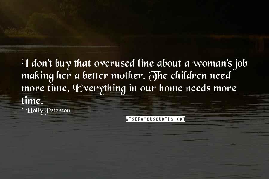 Holly Peterson Quotes: I don't buy that overused line about a woman's job making her a better mother. The children need more time. Everything in our home needs more time.