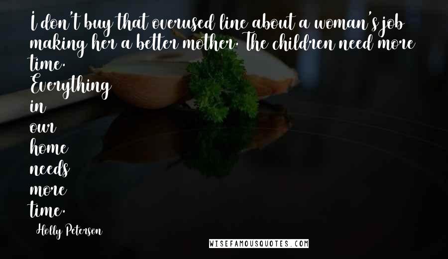Holly Peterson Quotes: I don't buy that overused line about a woman's job making her a better mother. The children need more time. Everything in our home needs more time.