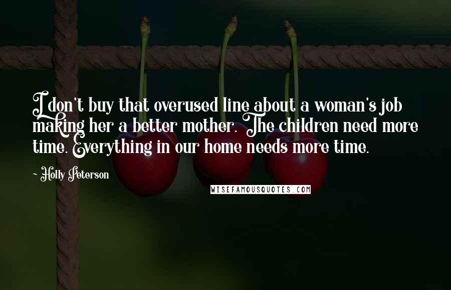 Holly Peterson Quotes: I don't buy that overused line about a woman's job making her a better mother. The children need more time. Everything in our home needs more time.