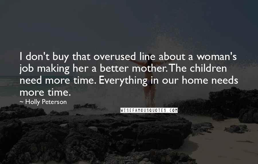 Holly Peterson Quotes: I don't buy that overused line about a woman's job making her a better mother. The children need more time. Everything in our home needs more time.
