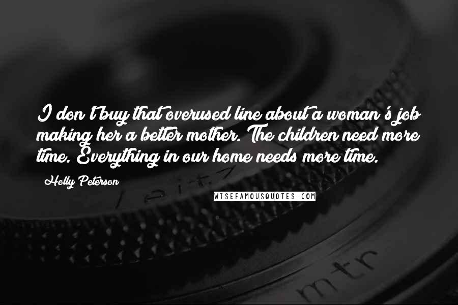 Holly Peterson Quotes: I don't buy that overused line about a woman's job making her a better mother. The children need more time. Everything in our home needs more time.