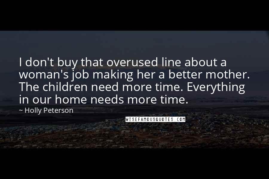 Holly Peterson Quotes: I don't buy that overused line about a woman's job making her a better mother. The children need more time. Everything in our home needs more time.