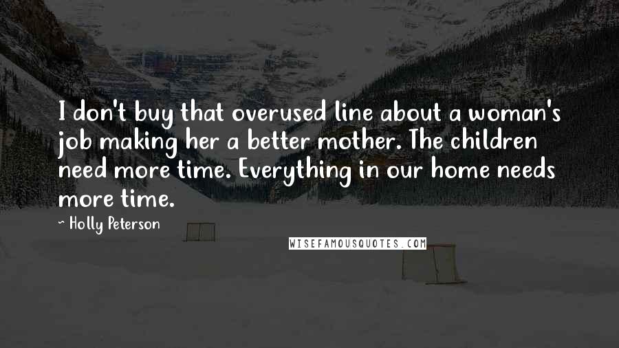 Holly Peterson Quotes: I don't buy that overused line about a woman's job making her a better mother. The children need more time. Everything in our home needs more time.