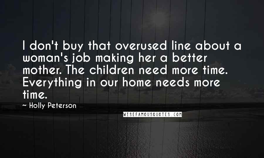 Holly Peterson Quotes: I don't buy that overused line about a woman's job making her a better mother. The children need more time. Everything in our home needs more time.