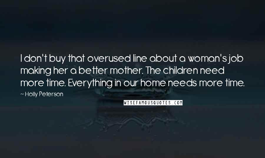 Holly Peterson Quotes: I don't buy that overused line about a woman's job making her a better mother. The children need more time. Everything in our home needs more time.