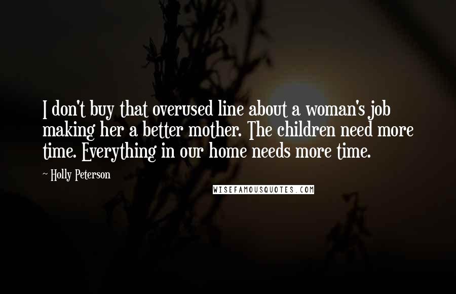 Holly Peterson Quotes: I don't buy that overused line about a woman's job making her a better mother. The children need more time. Everything in our home needs more time.