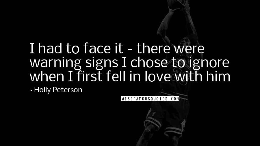 Holly Peterson Quotes: I had to face it - there were warning signs I chose to ignore when I first fell in love with him