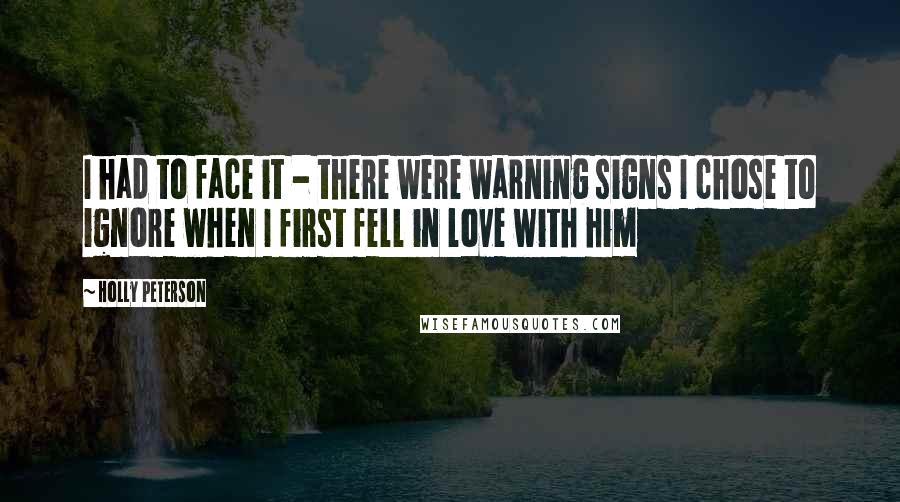 Holly Peterson Quotes: I had to face it - there were warning signs I chose to ignore when I first fell in love with him