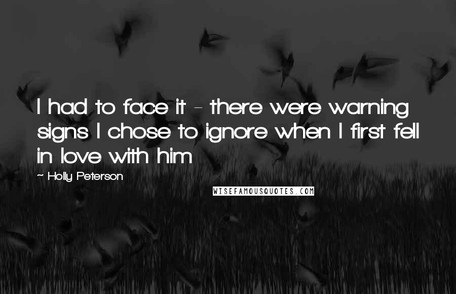 Holly Peterson Quotes: I had to face it - there were warning signs I chose to ignore when I first fell in love with him