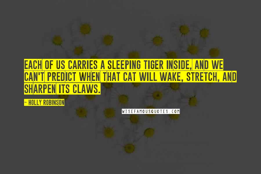 Holly Robinson Quotes: Each of us carries a sleeping tiger inside, and we can't predict when that cat will wake, stretch, and sharpen its claws.