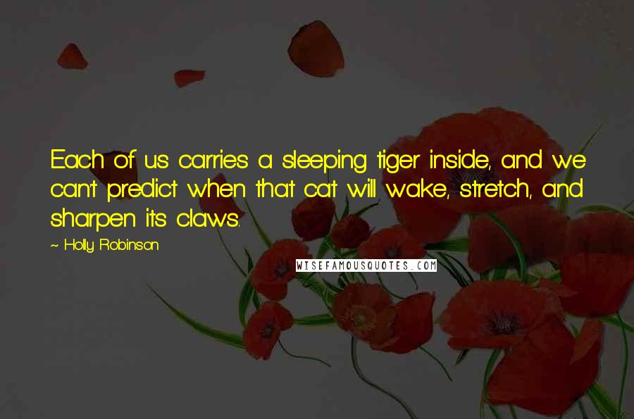 Holly Robinson Quotes: Each of us carries a sleeping tiger inside, and we can't predict when that cat will wake, stretch, and sharpen its claws.