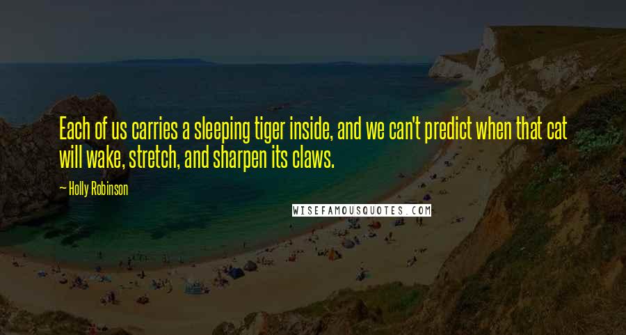 Holly Robinson Quotes: Each of us carries a sleeping tiger inside, and we can't predict when that cat will wake, stretch, and sharpen its claws.