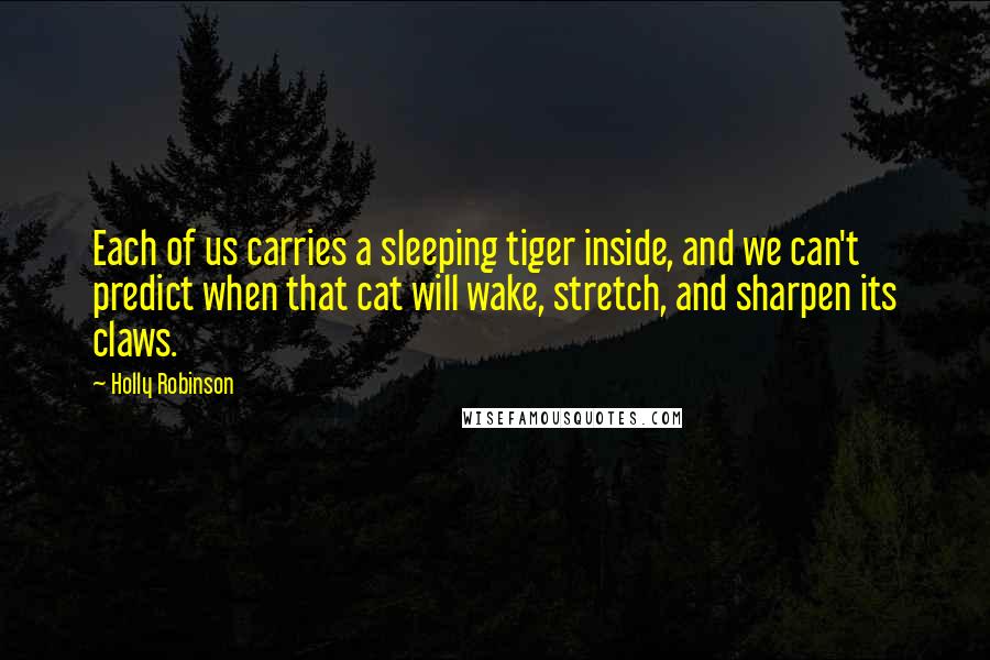 Holly Robinson Quotes: Each of us carries a sleeping tiger inside, and we can't predict when that cat will wake, stretch, and sharpen its claws.