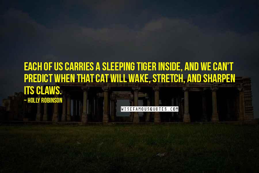 Holly Robinson Quotes: Each of us carries a sleeping tiger inside, and we can't predict when that cat will wake, stretch, and sharpen its claws.