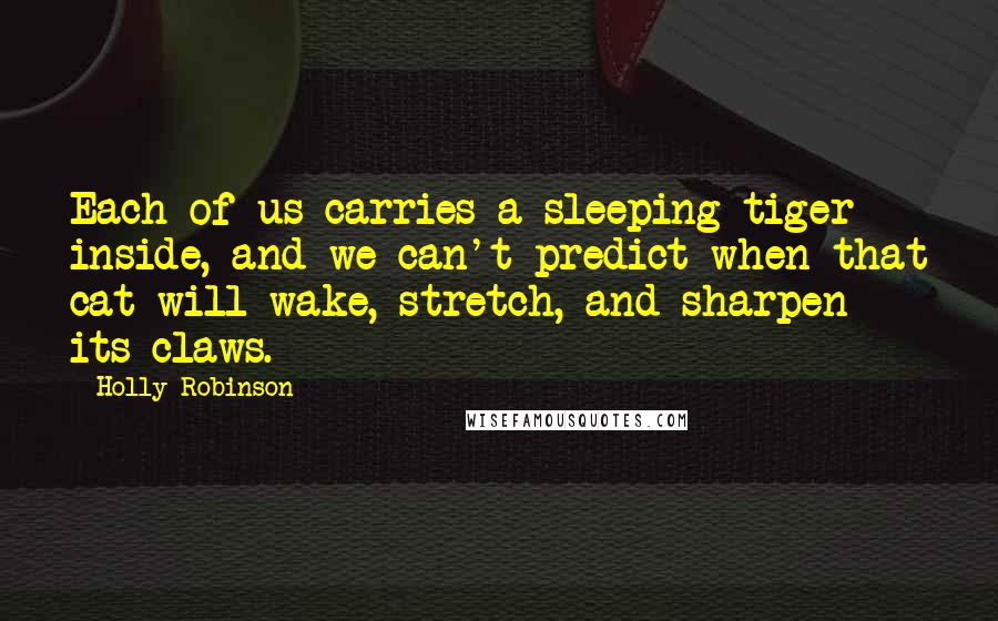 Holly Robinson Quotes: Each of us carries a sleeping tiger inside, and we can't predict when that cat will wake, stretch, and sharpen its claws.