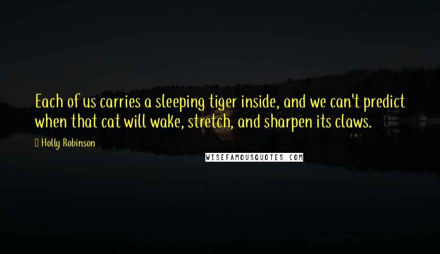 Holly Robinson Quotes: Each of us carries a sleeping tiger inside, and we can't predict when that cat will wake, stretch, and sharpen its claws.