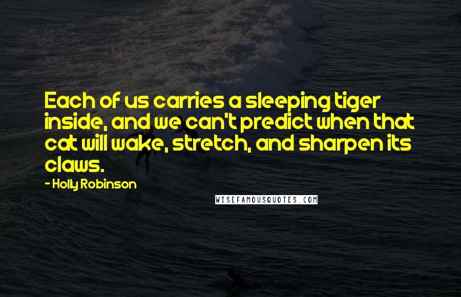 Holly Robinson Quotes: Each of us carries a sleeping tiger inside, and we can't predict when that cat will wake, stretch, and sharpen its claws.