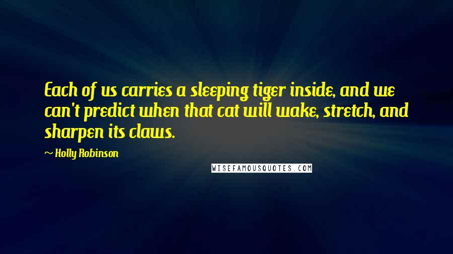 Holly Robinson Quotes: Each of us carries a sleeping tiger inside, and we can't predict when that cat will wake, stretch, and sharpen its claws.