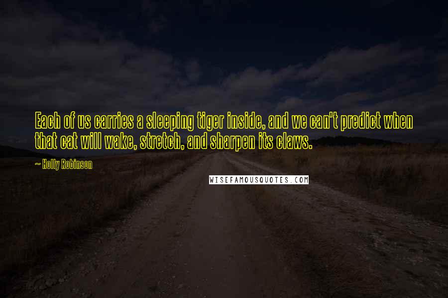 Holly Robinson Quotes: Each of us carries a sleeping tiger inside, and we can't predict when that cat will wake, stretch, and sharpen its claws.