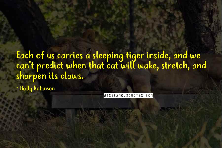 Holly Robinson Quotes: Each of us carries a sleeping tiger inside, and we can't predict when that cat will wake, stretch, and sharpen its claws.