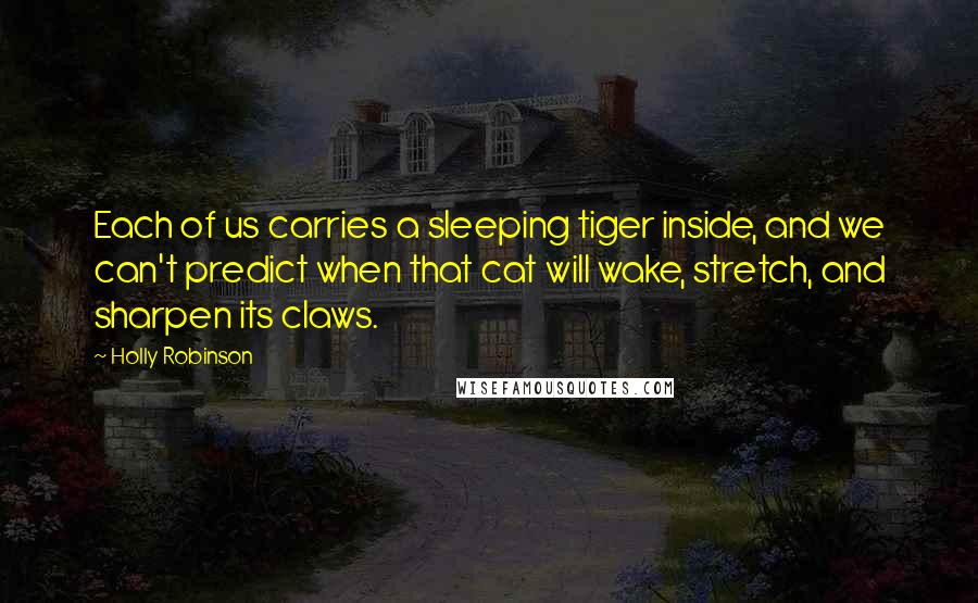 Holly Robinson Quotes: Each of us carries a sleeping tiger inside, and we can't predict when that cat will wake, stretch, and sharpen its claws.