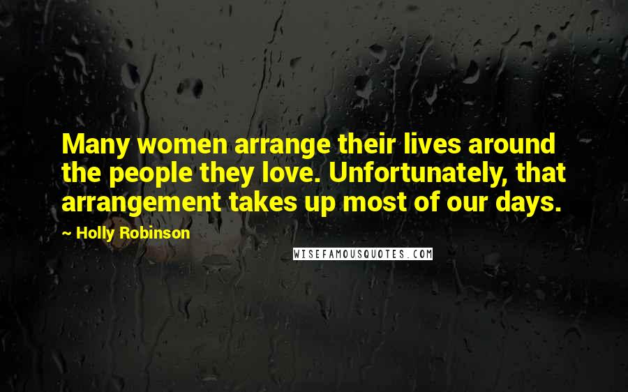 Holly Robinson Quotes: Many women arrange their lives around the people they love. Unfortunately, that arrangement takes up most of our days.