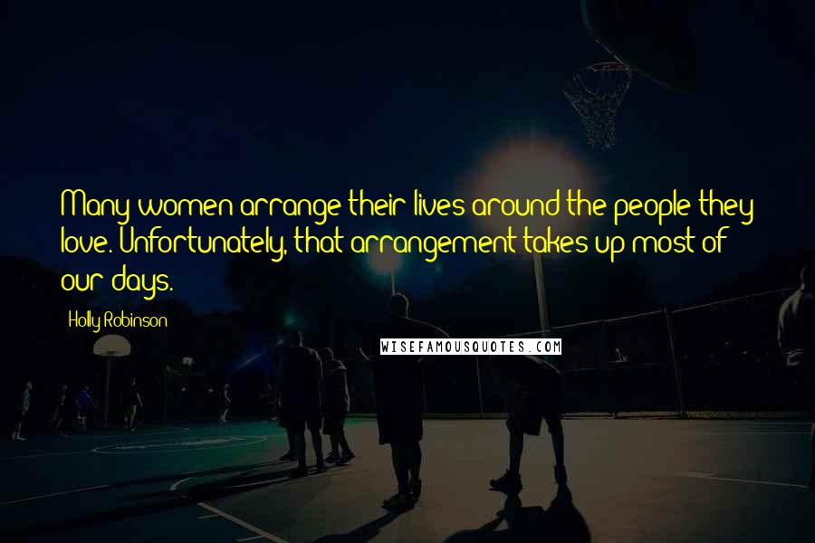 Holly Robinson Quotes: Many women arrange their lives around the people they love. Unfortunately, that arrangement takes up most of our days.