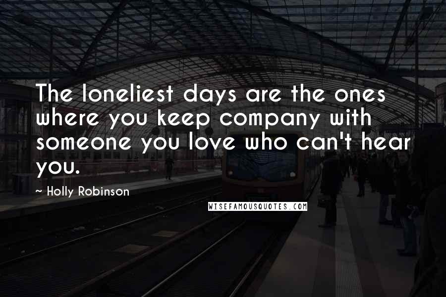 Holly Robinson Quotes: The loneliest days are the ones where you keep company with someone you love who can't hear you.