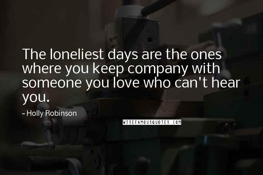 Holly Robinson Quotes: The loneliest days are the ones where you keep company with someone you love who can't hear you.
