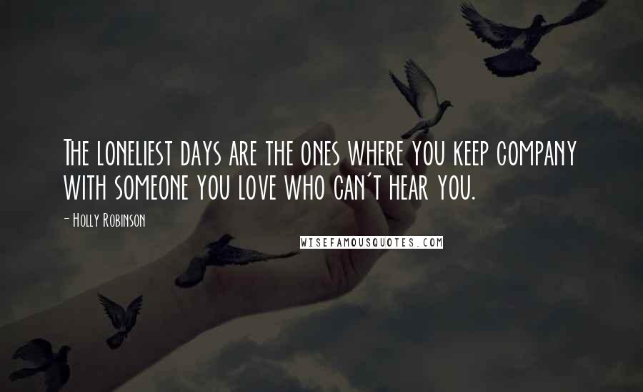 Holly Robinson Quotes: The loneliest days are the ones where you keep company with someone you love who can't hear you.