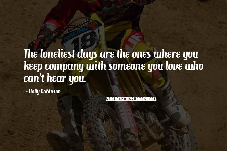 Holly Robinson Quotes: The loneliest days are the ones where you keep company with someone you love who can't hear you.