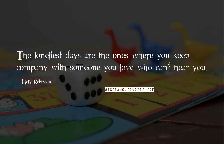 Holly Robinson Quotes: The loneliest days are the ones where you keep company with someone you love who can't hear you.