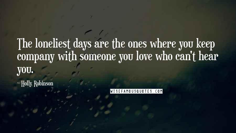 Holly Robinson Quotes: The loneliest days are the ones where you keep company with someone you love who can't hear you.