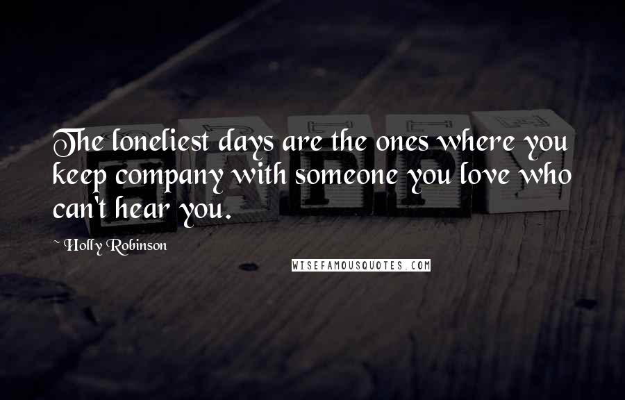 Holly Robinson Quotes: The loneliest days are the ones where you keep company with someone you love who can't hear you.