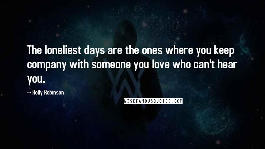 Holly Robinson Quotes: The loneliest days are the ones where you keep company with someone you love who can't hear you.