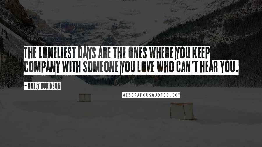 Holly Robinson Quotes: The loneliest days are the ones where you keep company with someone you love who can't hear you.