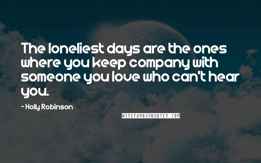 Holly Robinson Quotes: The loneliest days are the ones where you keep company with someone you love who can't hear you.