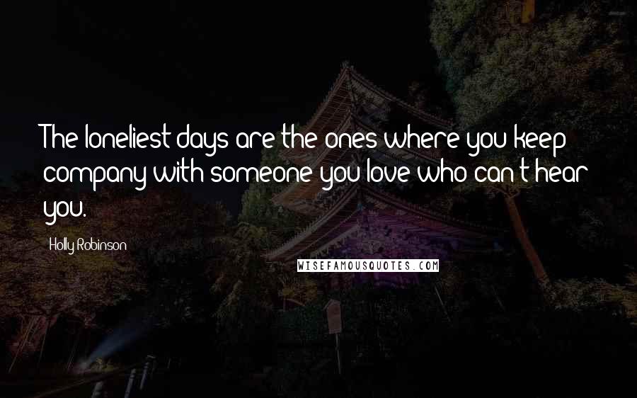 Holly Robinson Quotes: The loneliest days are the ones where you keep company with someone you love who can't hear you.