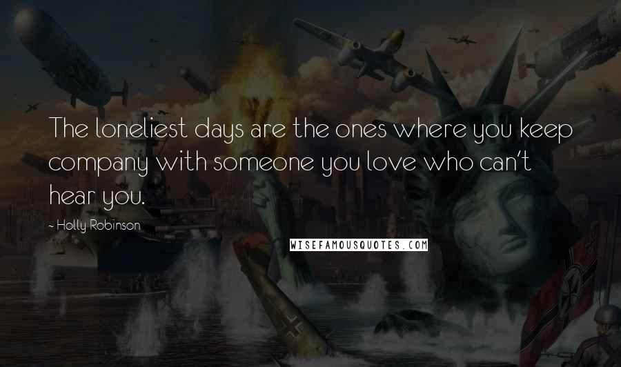 Holly Robinson Quotes: The loneliest days are the ones where you keep company with someone you love who can't hear you.