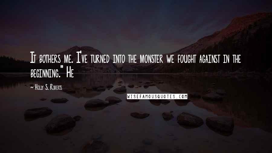 Holly S. Roberts Quotes: It bothers me. I've turned into the monster we fought against in the beginning." He