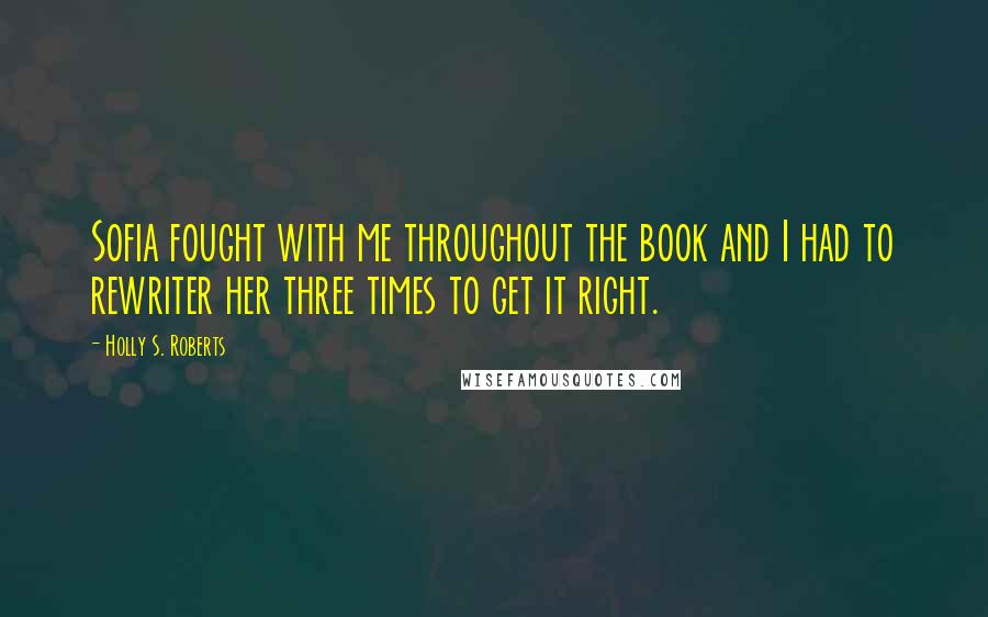 Holly S. Roberts Quotes: Sofia fought with me throughout the book and I had to rewriter her three times to get it right.