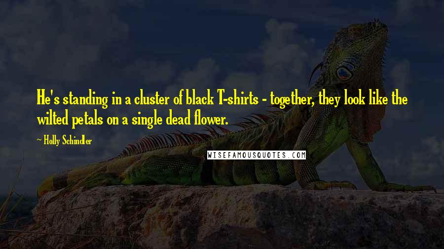 Holly Schindler Quotes: He's standing in a cluster of black T-shirts - together, they look like the wilted petals on a single dead flower.