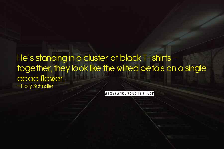 Holly Schindler Quotes: He's standing in a cluster of black T-shirts - together, they look like the wilted petals on a single dead flower.