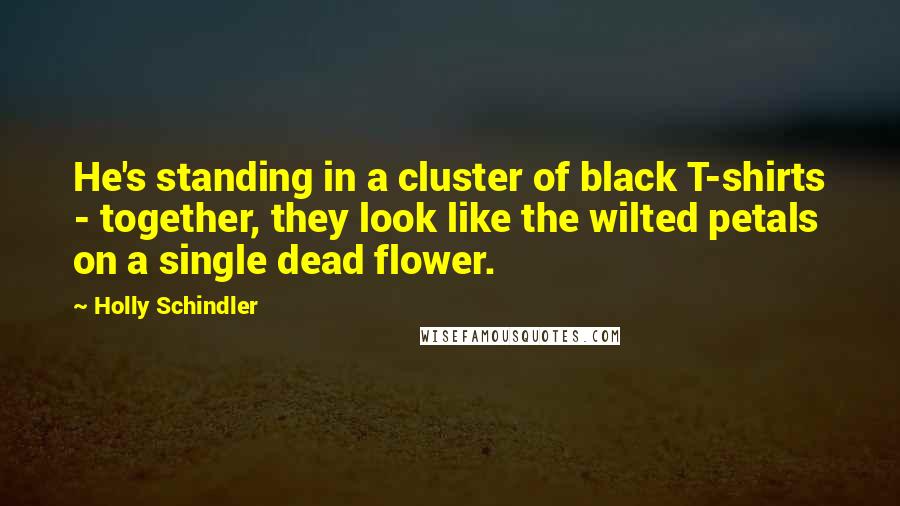 Holly Schindler Quotes: He's standing in a cluster of black T-shirts - together, they look like the wilted petals on a single dead flower.
