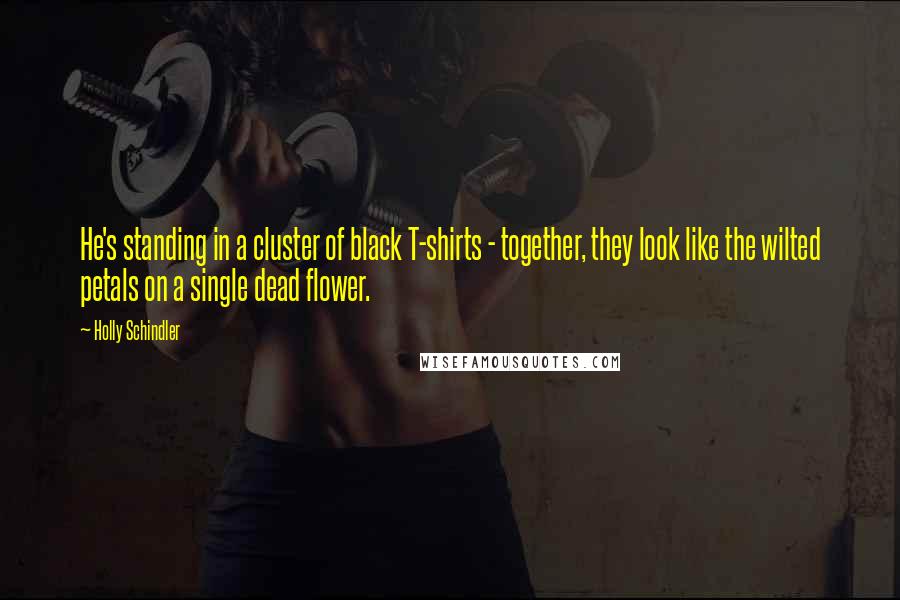 Holly Schindler Quotes: He's standing in a cluster of black T-shirts - together, they look like the wilted petals on a single dead flower.
