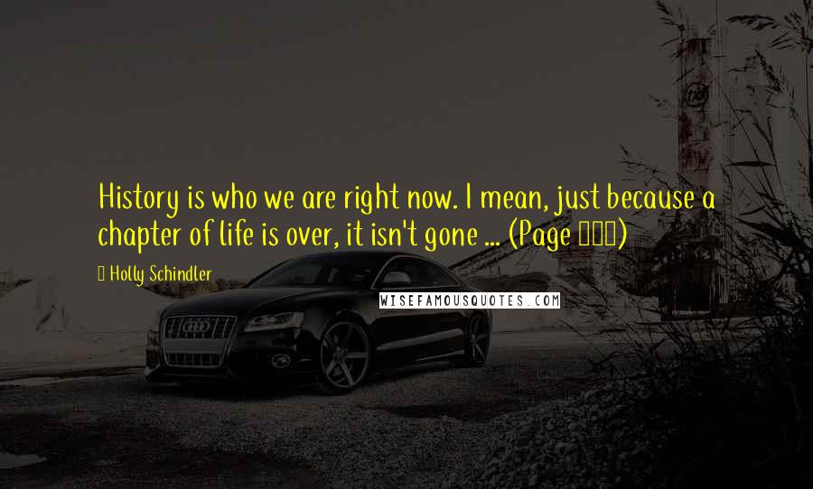 Holly Schindler Quotes: History is who we are right now. I mean, just because a chapter of life is over, it isn't gone ... (Page 303)