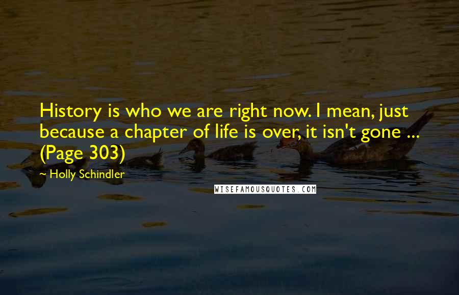 Holly Schindler Quotes: History is who we are right now. I mean, just because a chapter of life is over, it isn't gone ... (Page 303)