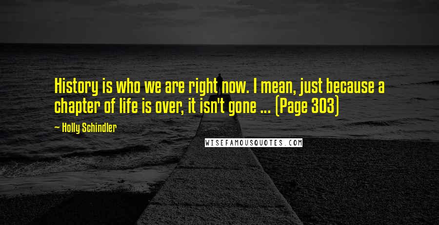 Holly Schindler Quotes: History is who we are right now. I mean, just because a chapter of life is over, it isn't gone ... (Page 303)